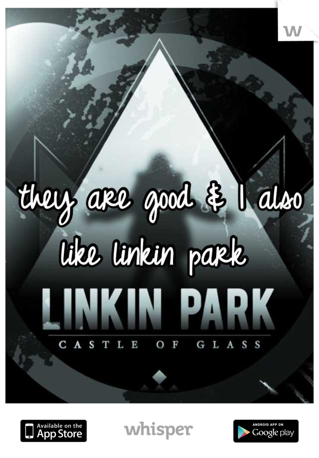 they are good & I also like linkin park 