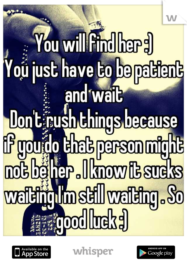 You will find her :)
You just have to be patient and wait
Don't rush things because if you do that person might not be her . I know it sucks waiting I'm still waiting . So good luck :) 