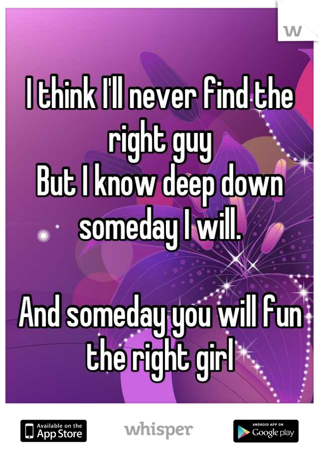 I think I'll never find the right guy
But I know deep down someday I will.

And someday you will fun the right girl