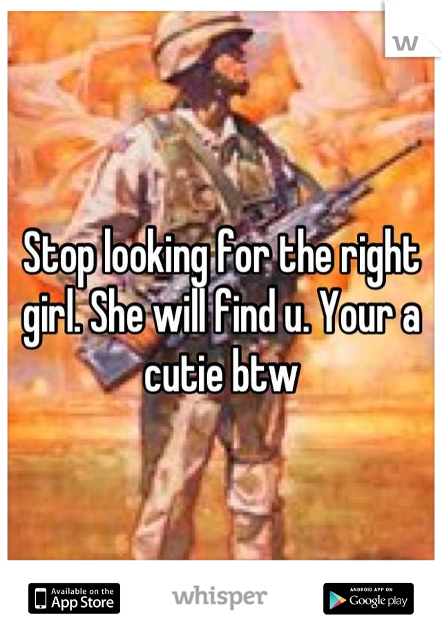 Stop looking for the right girl. She will find u. Your a cutie btw