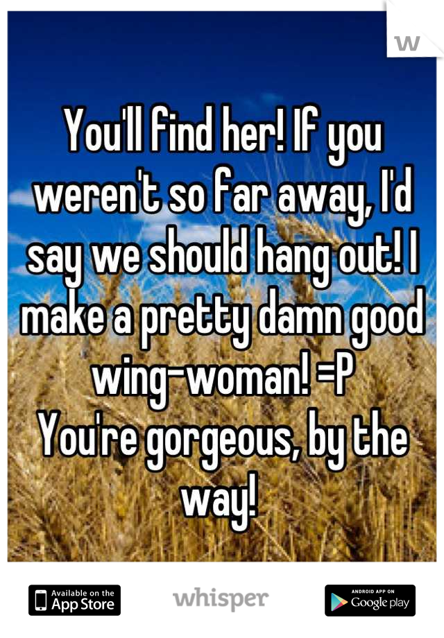 You'll find her! If you weren't so far away, I'd say we should hang out! I make a pretty damn good wing-woman! =P
You're gorgeous, by the way! 