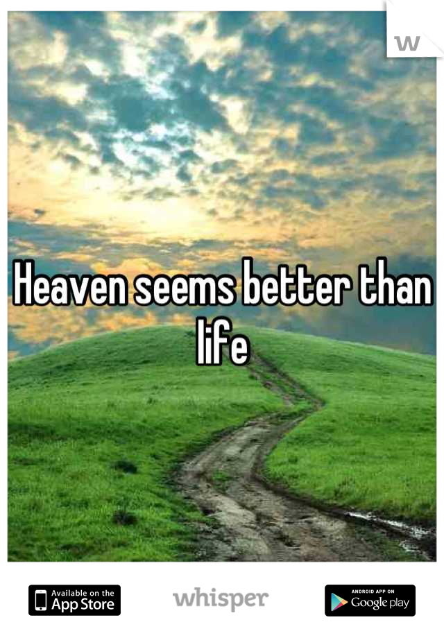 Heaven seems better than life