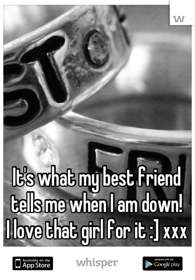 It's what my best friend tells me when I am down!
I love that girl for it :] xxx