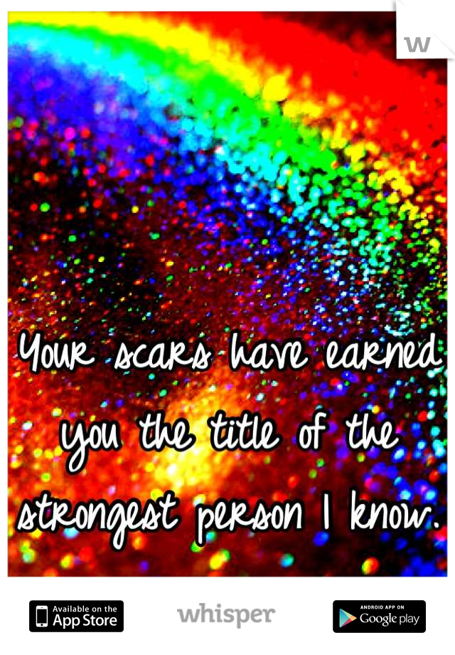 Your scars have earned you the title of the strongest person I know. 