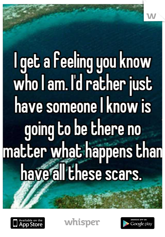 I get a feeling you know who I am. I'd rather just have someone I know is going to be there no matter what happens than have all these scars. 