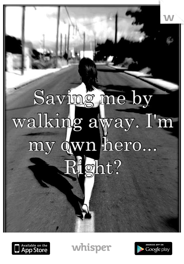 Saving me by walking away. I'm my own hero... 
Right?