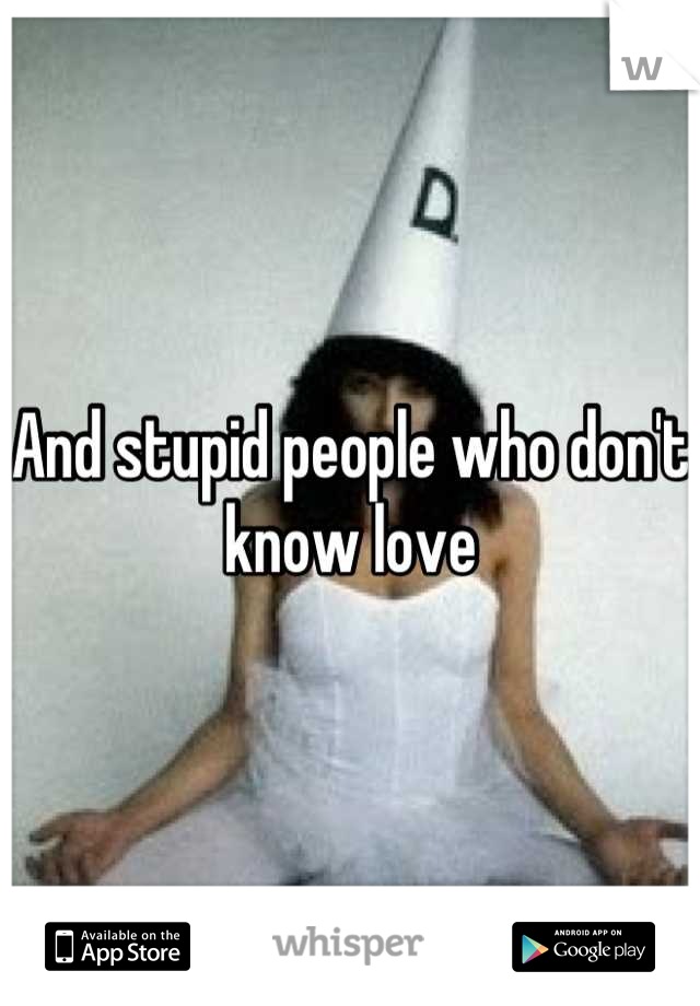 And stupid people who don't know love
