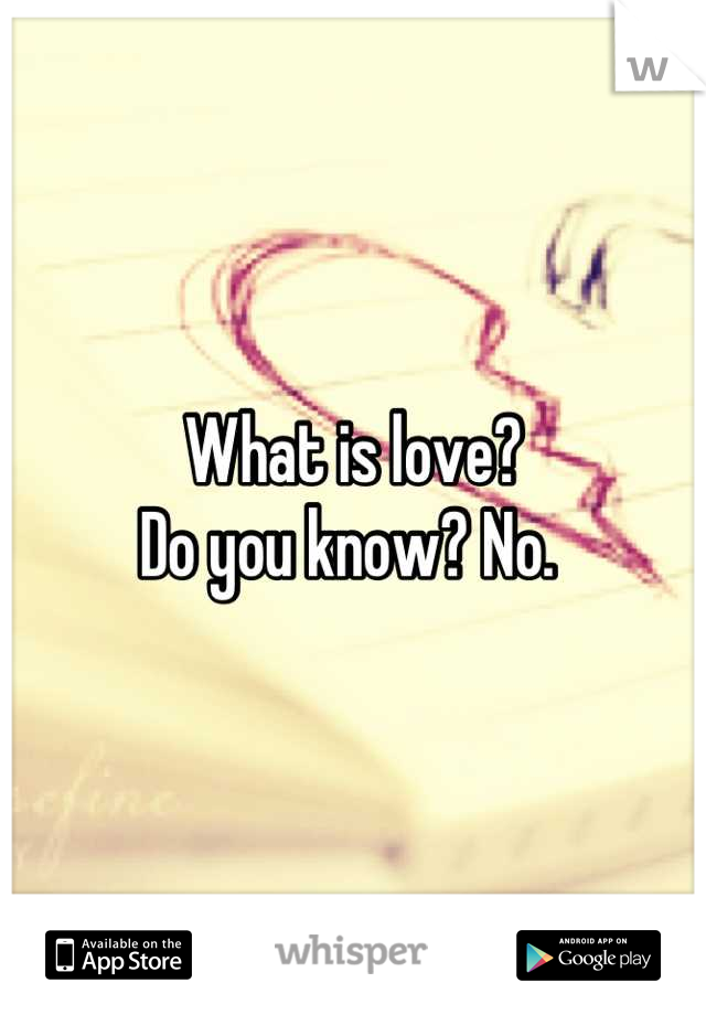 What is love?
Do you know? No. 