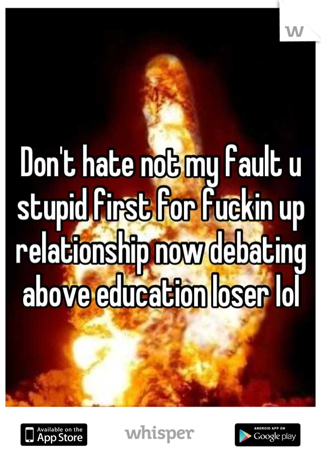 Don't hate not my fault u stupid first for fuckin up relationship now debating above education loser lol