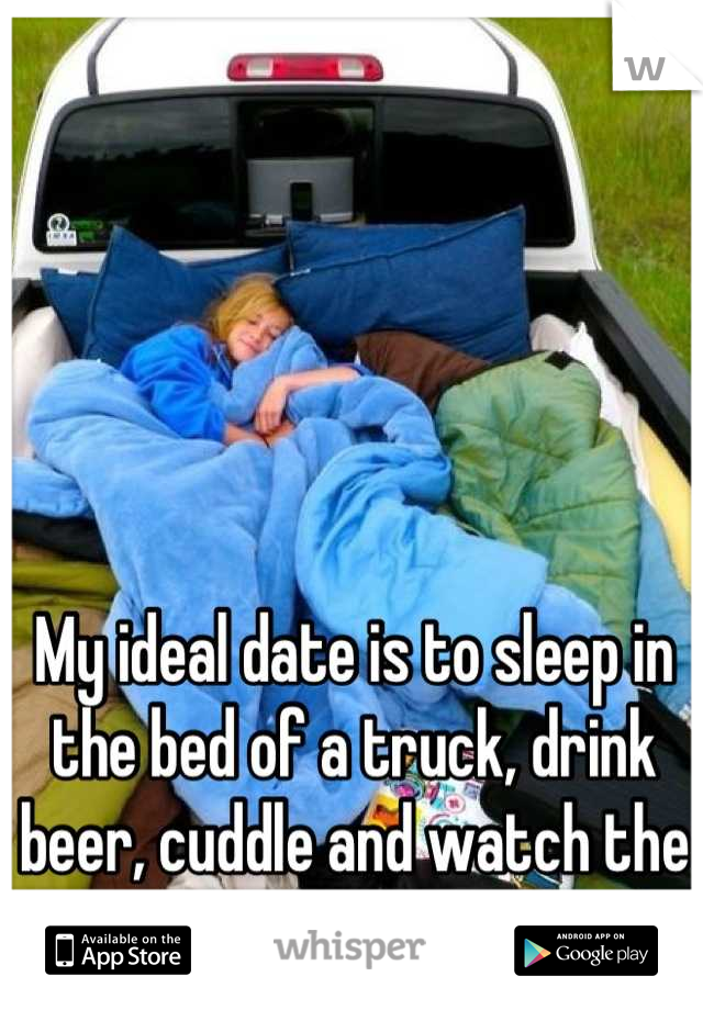 My ideal date is to sleep in the bed of a truck, drink beer, cuddle and watch the stars above. 