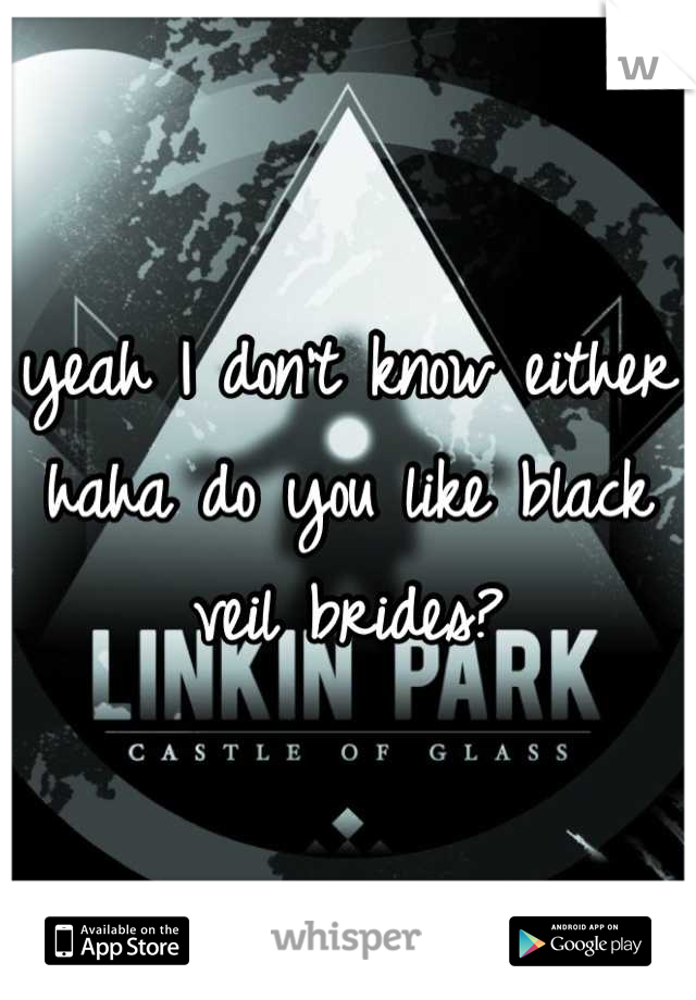 yeah I don't know either haha do you like black veil brides?