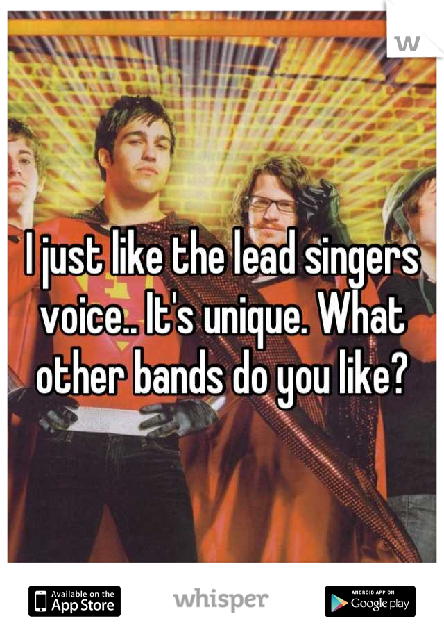 I just like the lead singers voice.. It's unique. What other bands do you like?