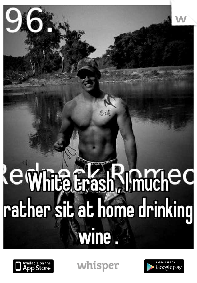 White trash , I much rather sit at home drinking wine .