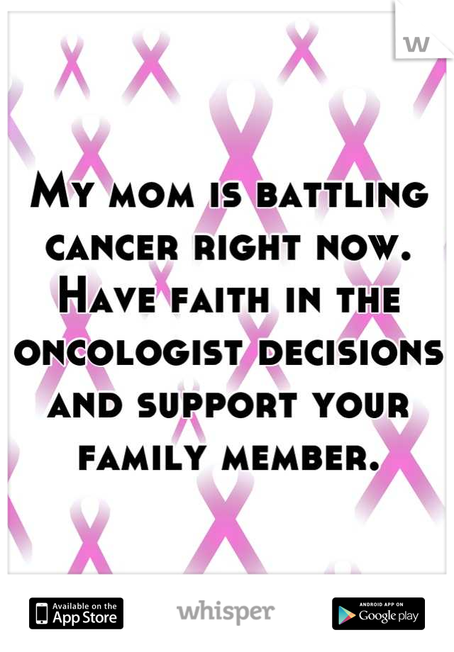 My mom is battling cancer right now.
Have faith in the oncologist decisions and support your family member.