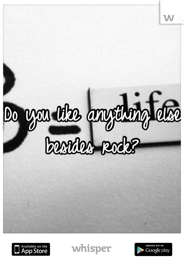 Do you like anything else besides rock?