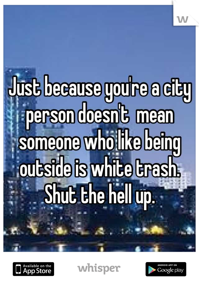 Just because you're a city person doesn't  mean someone who like being outside is white trash. Shut the hell up.