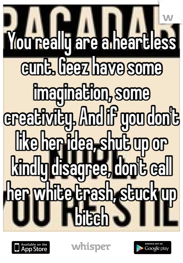 You really are a heartless cunt. Geez have some imagination, some creativity. And if you don't like her idea, shut up or kindly disagree, don't call her white trash, stuck up bitch