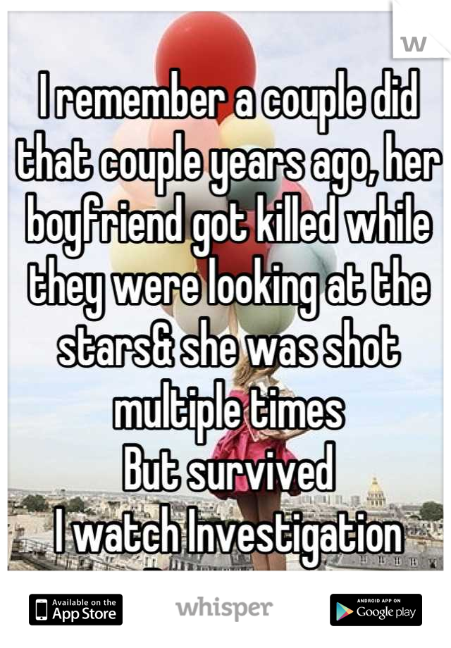 I remember a couple did that couple years ago, her boyfriend got killed while they were looking at the stars& she was shot multiple times
But survived
I watch Investigation Discovery.