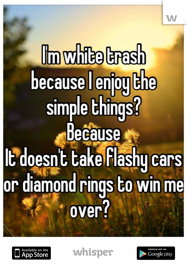 I'm white trash
because I enjoy the
simple things? 
Because
It doesn't take flashy cars
or diamond rings to win me over?  