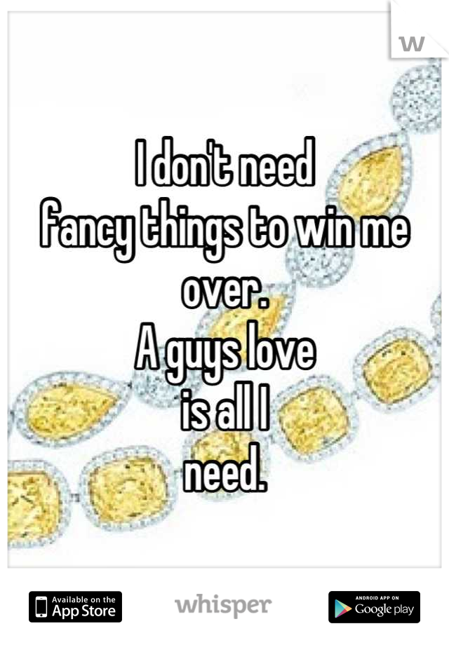 I don't need
fancy things to win me over.
A guys love 
is all I 
need.