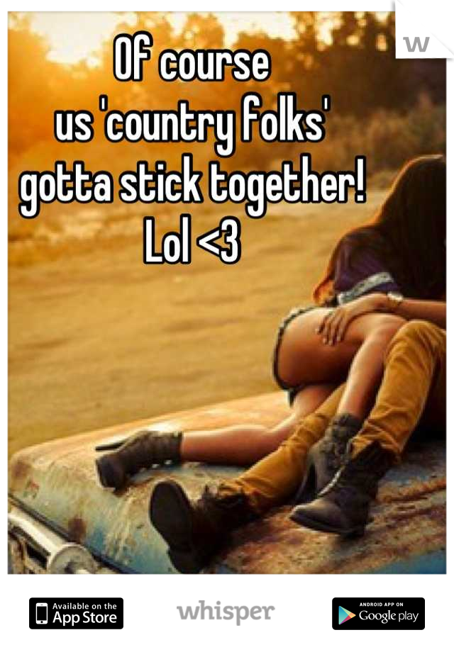 Of course 
us 'country folks' 
gotta stick together! 
Lol <3