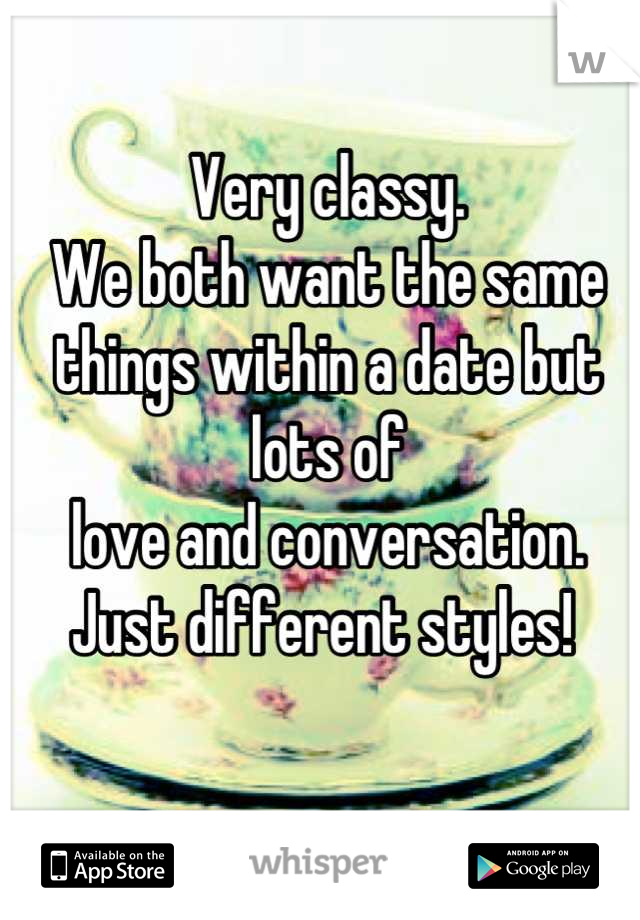 Very classy.
We both want the same
things within a date but lots of
love and conversation.
Just different styles! 