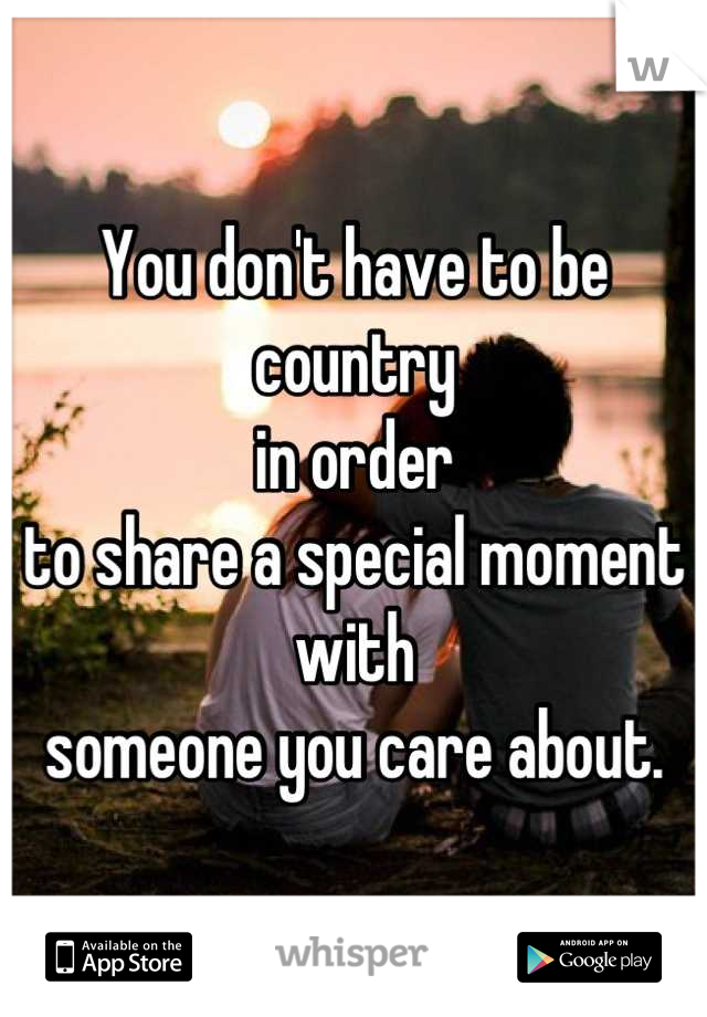 You don't have to be country 
in order 
to share a special moment with 
someone you care about.