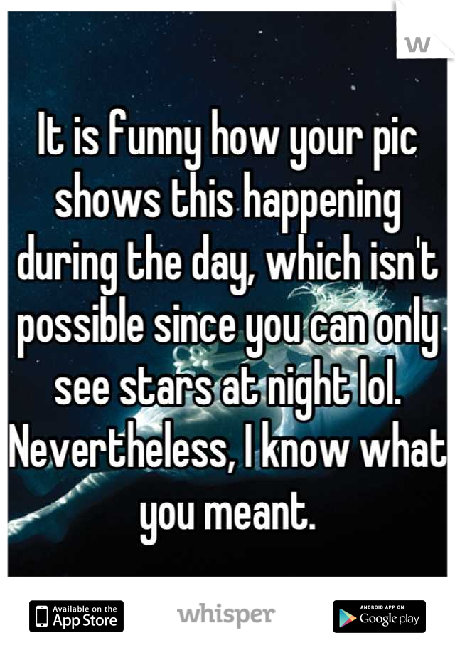 It is funny how your pic shows this happening during the day, which isn't possible since you can only see stars at night lol. Nevertheless, I know what you meant.