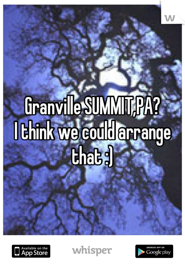 Granville SUMMIT,PA?
I think we could arrange that :)