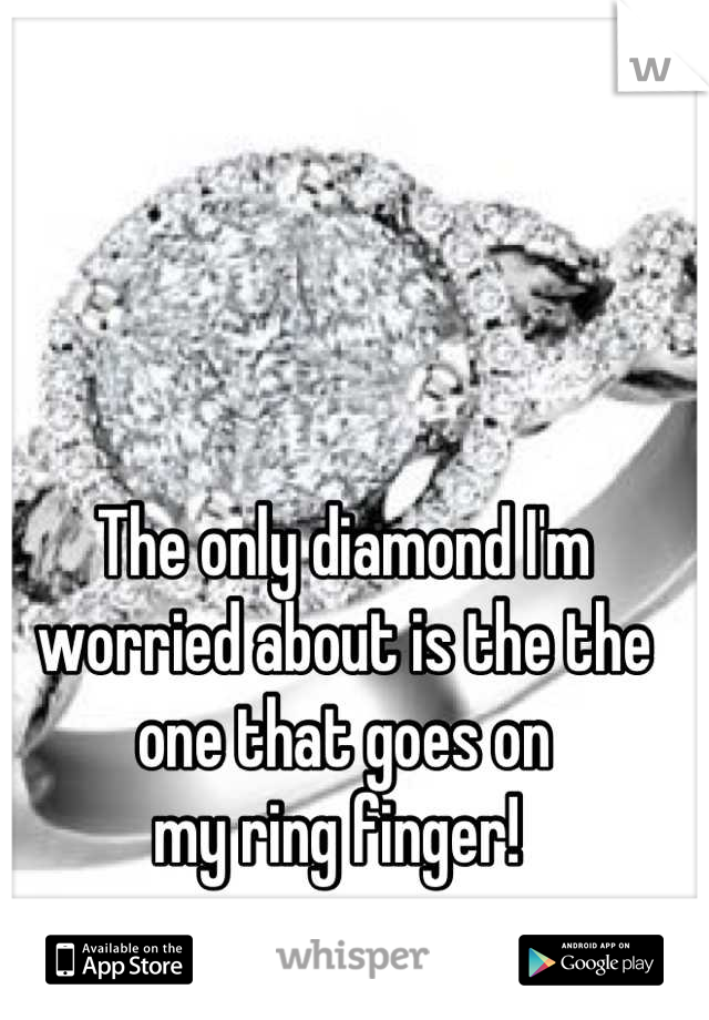 The only diamond I'm
worried about is the the
one that goes on 
my ring finger! 