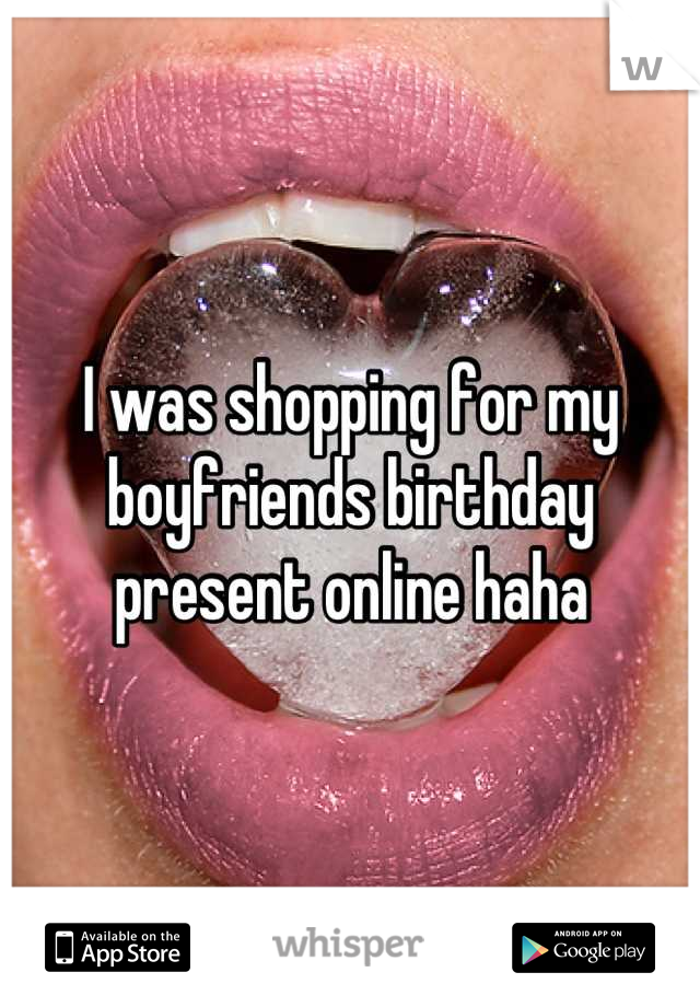 I was shopping for my boyfriends birthday present online haha