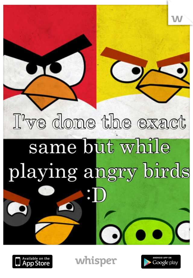 I've done the exact same but while playing angry birds :D 