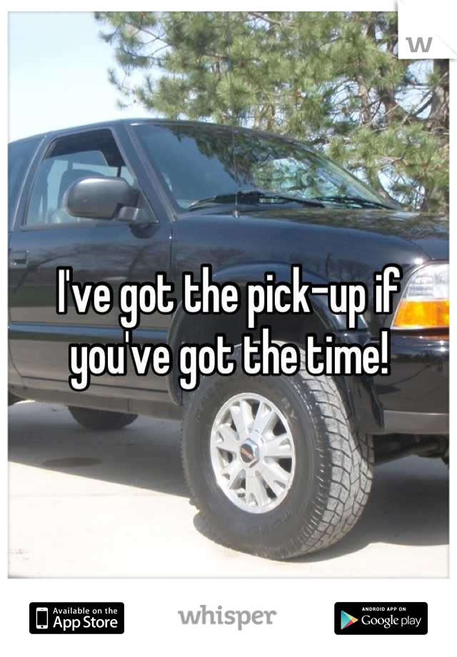 I've got the pick-up if you've got the time!