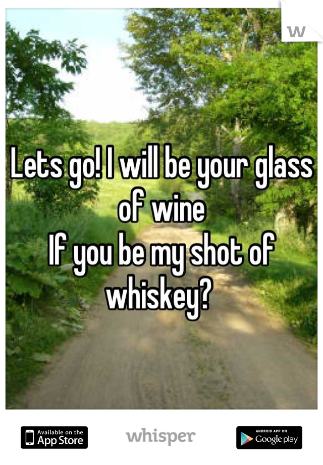 Lets go! I will be your glass of wine
If you be my shot of whiskey? 