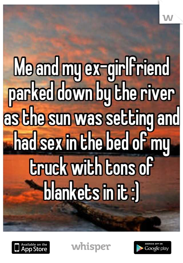 Me and my ex-girlfriend parked down by the river as the sun was setting and had sex in the bed of my truck with tons of blankets in it :)