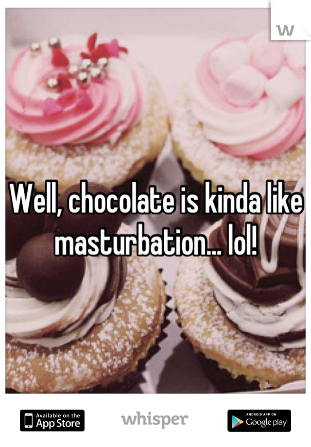 Well, chocolate is kinda like masturbation... lol!