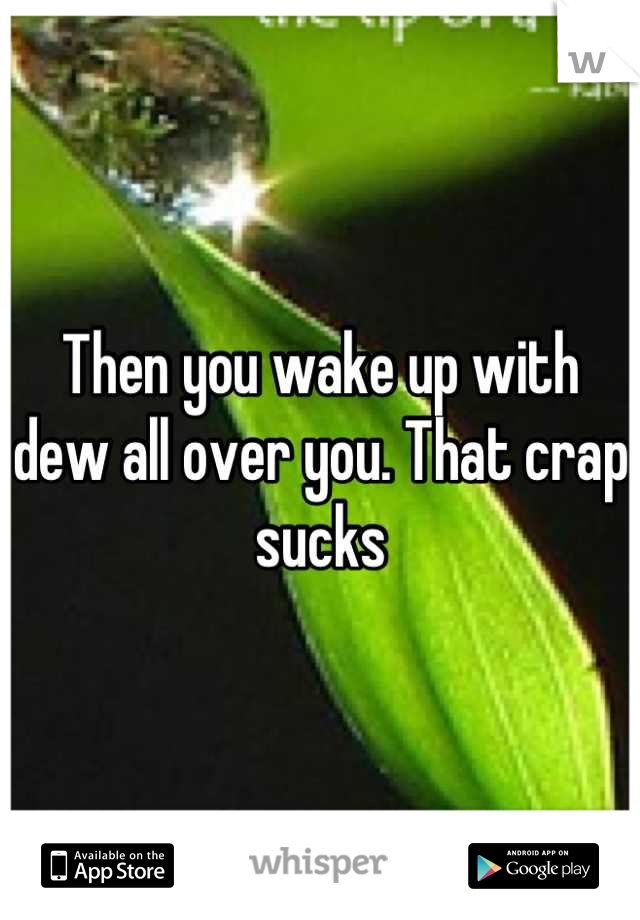 Then you wake up with dew all over you. That crap sucks