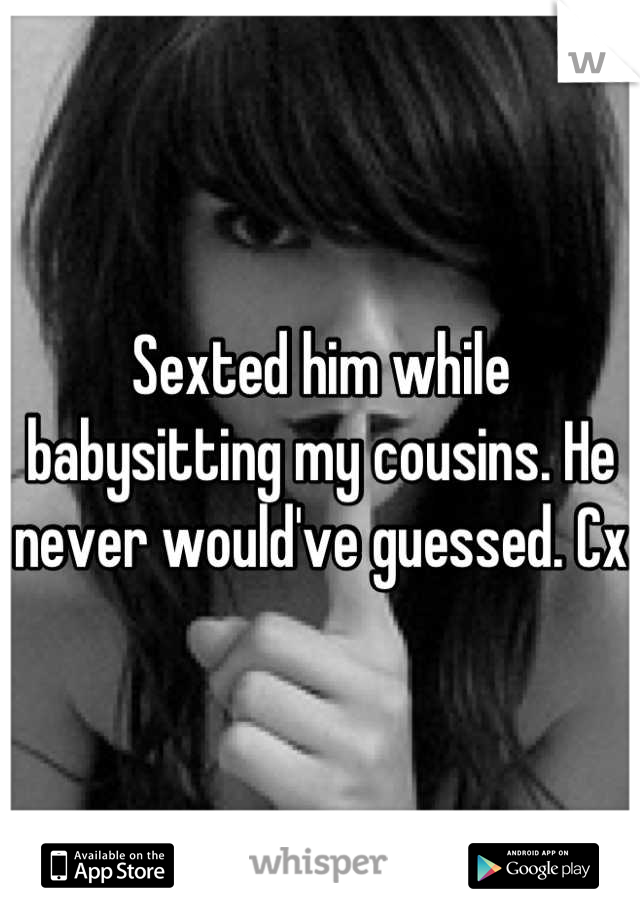 Sexted him while babysitting my cousins. He never would've guessed. Cx