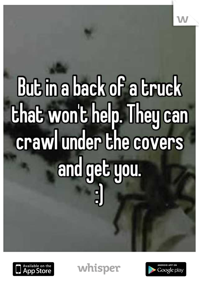 But in a back of a truck that won't help. They can crawl under the covers and get you. 
:)