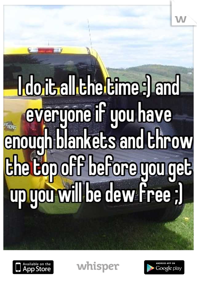 I do it all the time :) and everyone if you have enough blankets and throw the top off before you get up you will be dew free ;) 