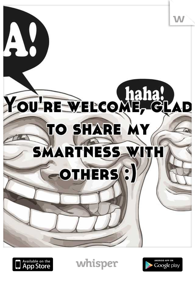You're welcome, glad to share my smartness with others :)