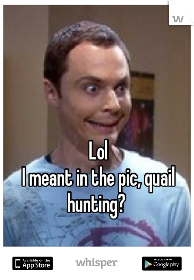 Lol
I meant in the pic, quail hunting? 