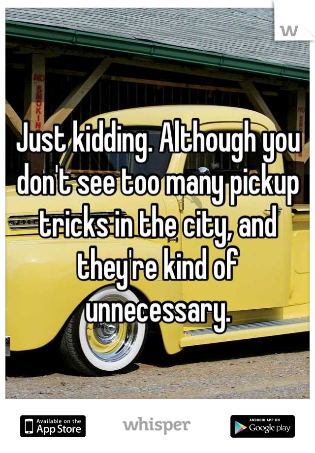 Just kidding. Although you don't see too many pickup tricks in the city, and they're kind of unnecessary.