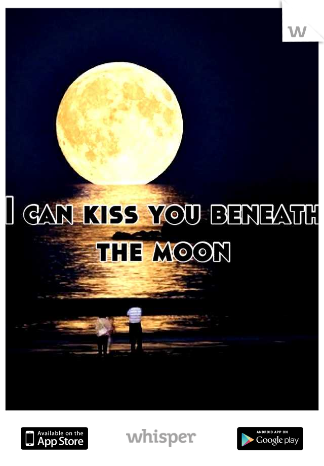 I can kiss you beneath the moon