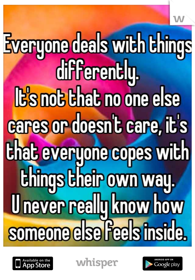 Everyone deals with things differently.
It's not that no one else cares or doesn't care, it's that everyone copes with things their own way. 
U never really know how someone else feels inside.