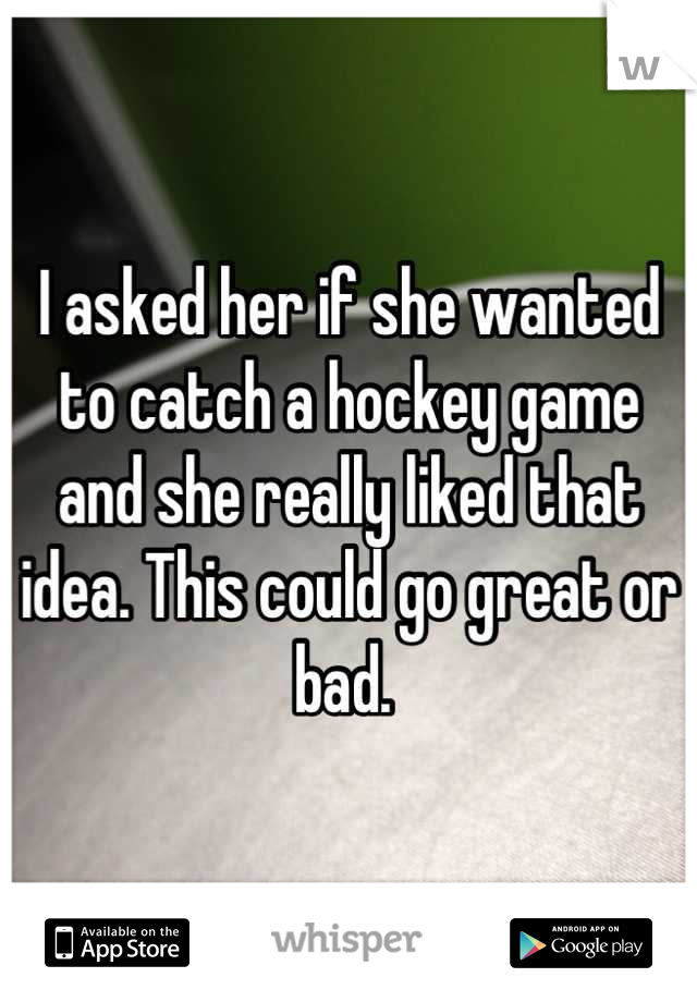 I asked her if she wanted to catch a hockey game and she really liked that idea. This could go great or bad. 