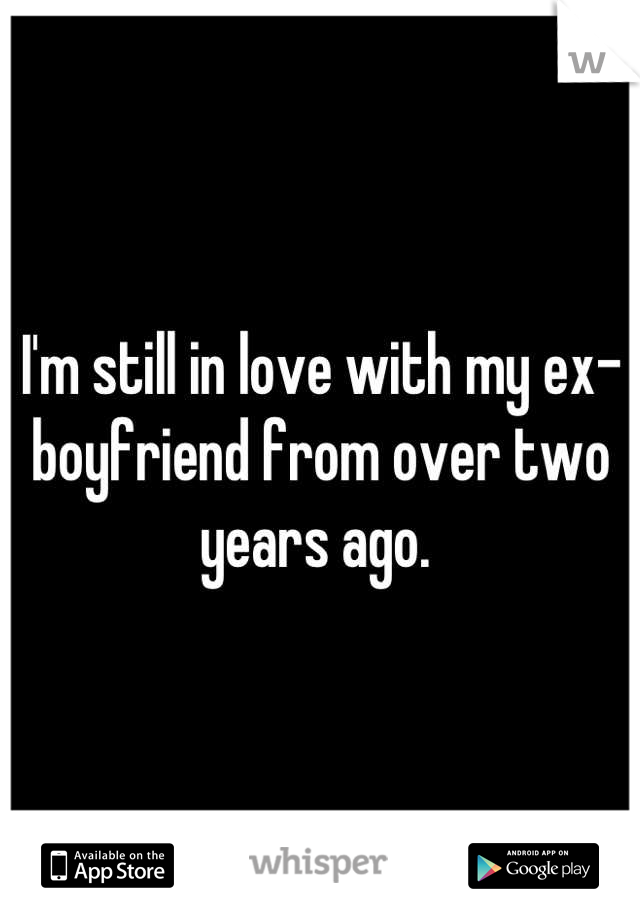 I'm still in love with my ex-boyfriend from over two years ago. 