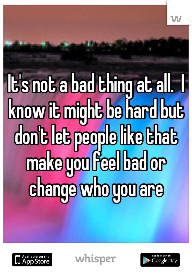 It's not a bad thing at all.  I know it might be hard but don't let people like that make you feel bad or change who you are