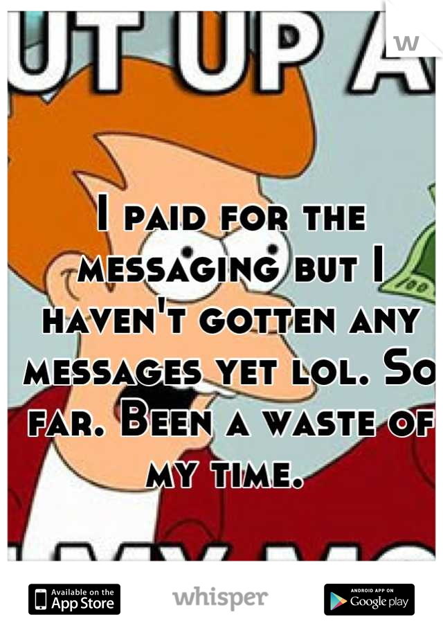 I paid for the messaging but I haven't gotten any messages yet lol. So far. Been a waste of my time. 