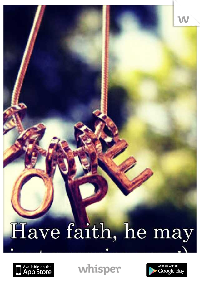 Have faith, he may just surprise you :) 